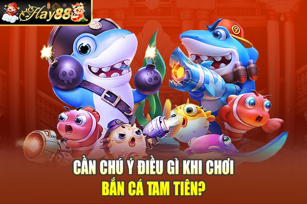 Cần chú ý điều gì khi chơi Bắn Cá Tam Tiên?